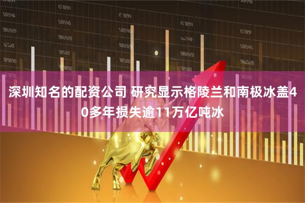 深圳知名的配资公司 研究显示格陵兰和南极冰盖40多年损失逾11万亿吨冰