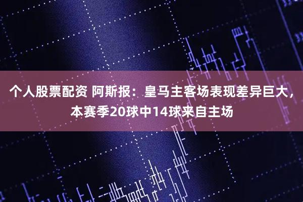 个人股票配资 阿斯报：皇马主客场表现差异巨大，本赛季20球中14球来自主场