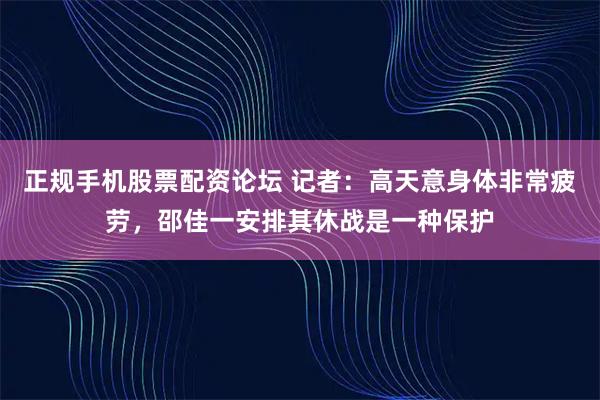 正规手机股票配资论坛 记者:高天意身体非常疲劳,邵佳一安排其休战是一种保护