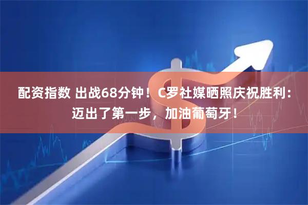配资指数 出战68分钟！C罗社媒晒照庆祝胜利：迈出了第一步，加油葡萄牙！
