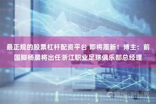 最正规的股票杠杆配资平台 即将履新！博主：前国脚杨晨将出任浙江职业足球俱乐部总经理