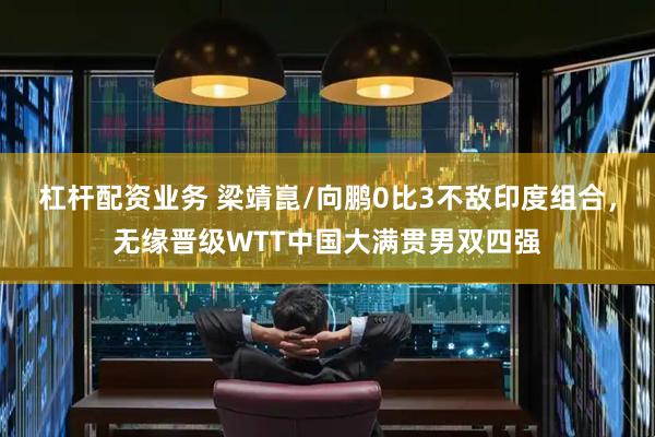 杠杆配资业务 梁靖崑/向鹏0比3不敌印度组合，无缘晋级WTT中国大满贯男双四强