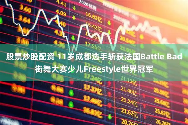 股票炒股配资 11岁成都选手斩获法国Battle Bad街舞大赛少儿Freestyle世界冠军